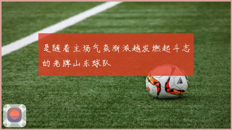 是随着主场气氛渐浓越发燃起斗志的老牌山东球队