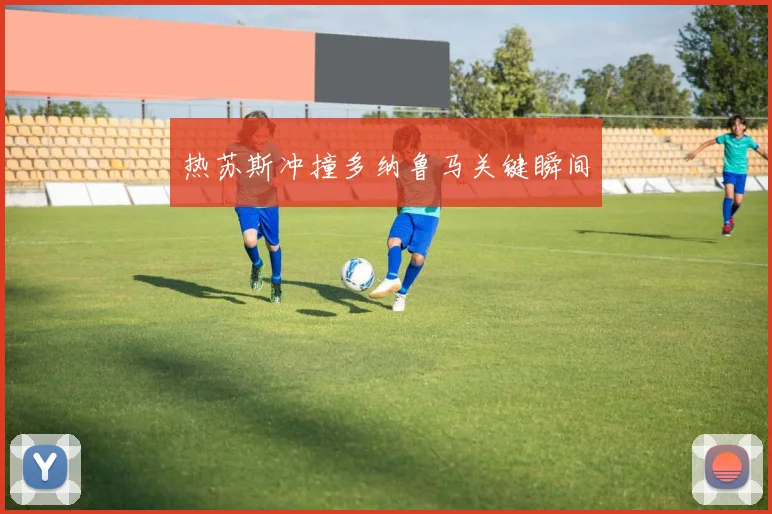 热苏斯冲撞多纳鲁马关键瞬间