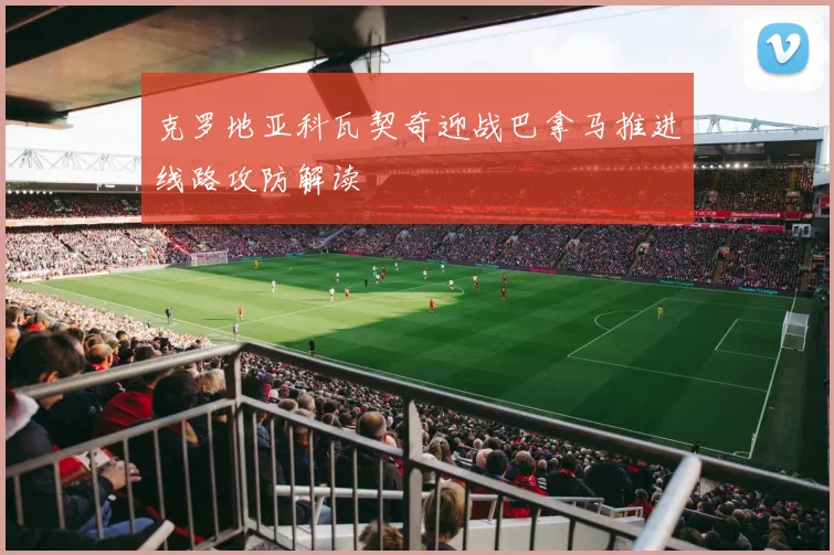 克罗地亚科瓦契奇迎战巴拿马推进线路攻防解读