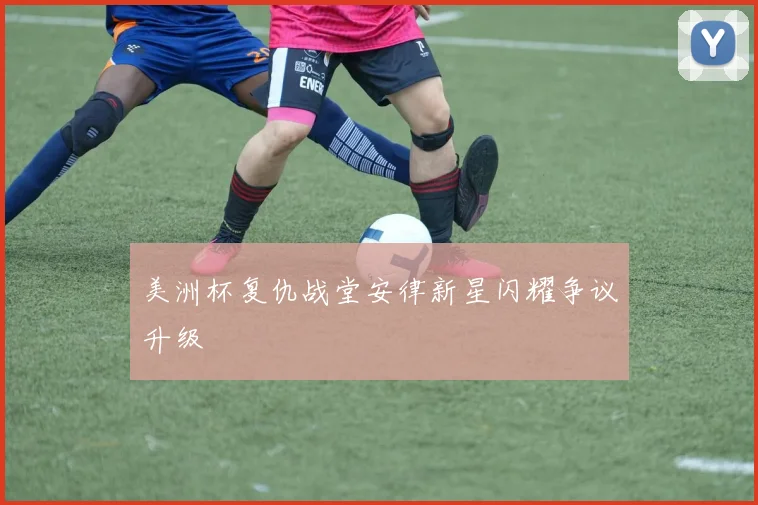 美洲杯复仇战堂安律新星闪耀争议升级