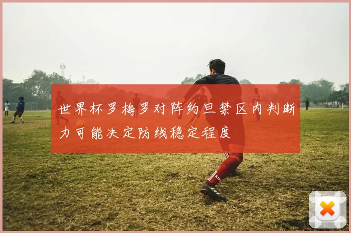世界杯罗梅罗对阵约旦禁区内判断力可能决定防线稳定程度