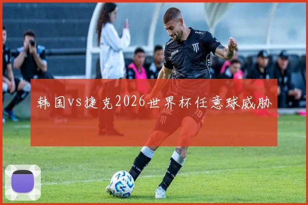 韩国vs捷克2026世界杯任意球威胁