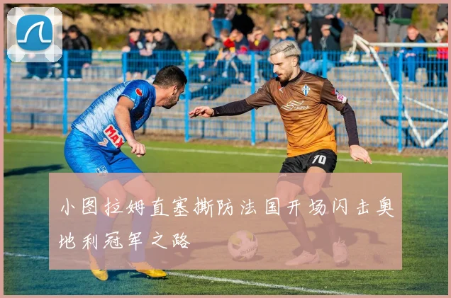 小图拉姆直塞撕防法国开场闪击奥地利冠军之路