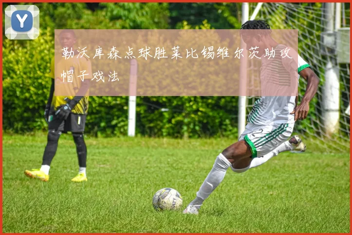 勒沃库森点球胜莱比锡维尔茨助攻帽子戏法