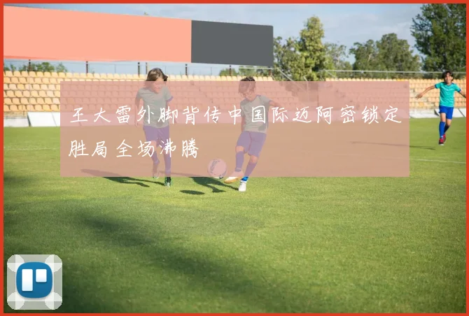 王大雷外脚背传中国际迈阿密锁定胜局全场沸腾