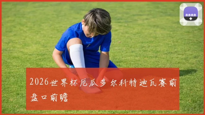 2026世界杯厄瓜多尔科特迪瓦赛前盘口前瞻