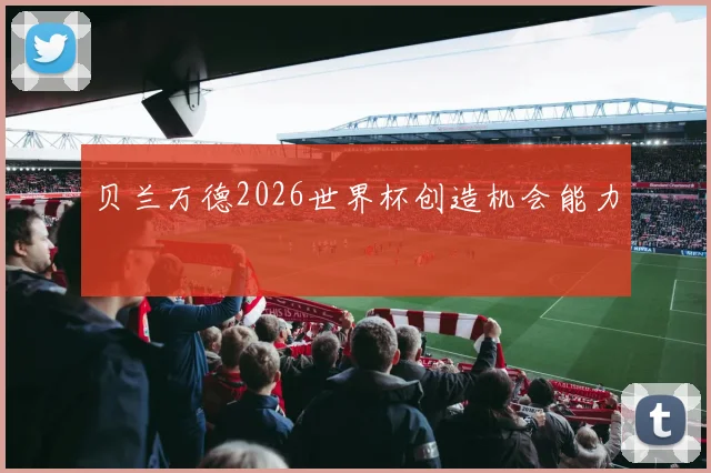 贝兰万德2026世界杯创造机会能力