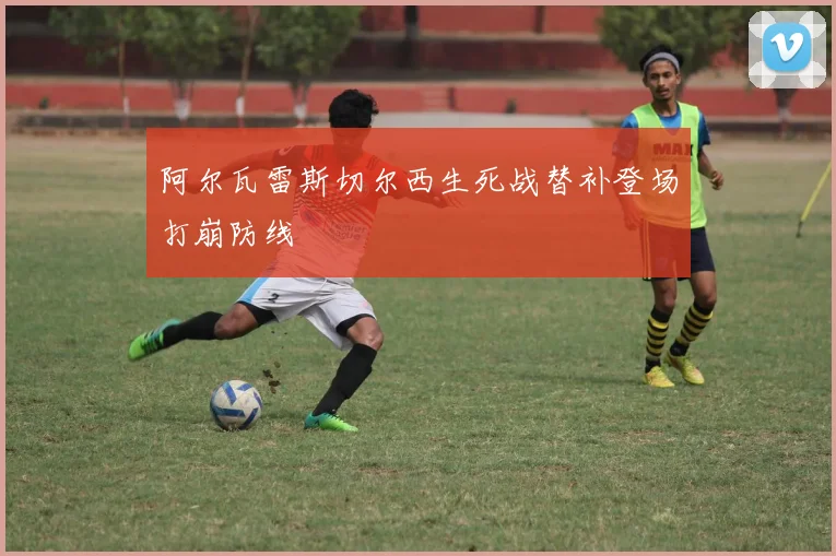 阿尔瓦雷斯切尔西生死战替补登场打崩防线