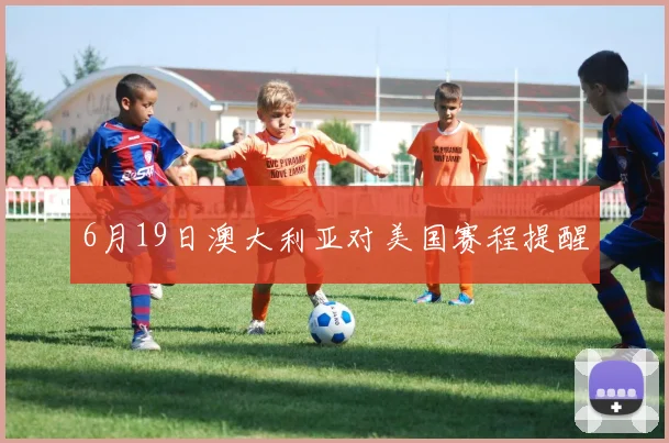 6月19日澳大利亚对美国赛程提醒