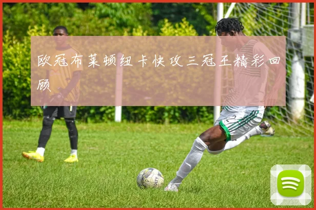 欧冠布莱顿纽卡快攻三冠王精彩回顾