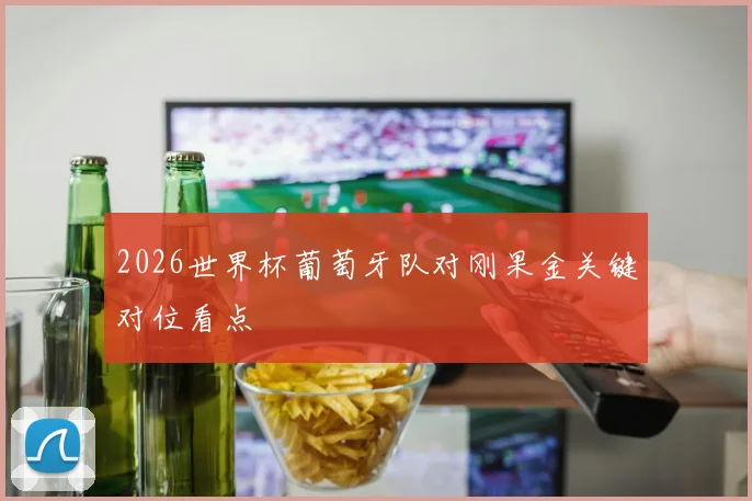 2026世界杯葡萄牙队对刚果金关键对位看点