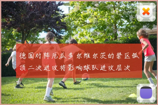 德国对阵厄瓜多尔维尔茨的禁区弧顶二次进攻将影响球队进攻层次