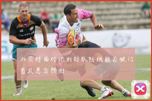 加贝特面对比利时队防线能否破门首发悬念预测