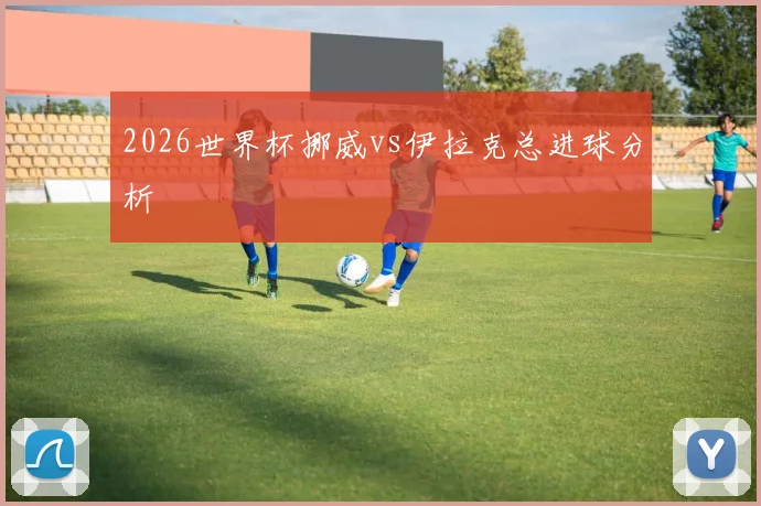 2026世界杯挪威vs伊拉克总进球分析