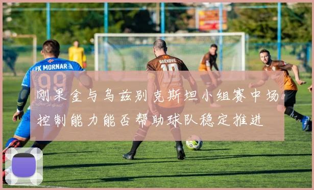 刚果金与乌兹别克斯坦小组赛中场控制能力能否帮助球队稳定推进