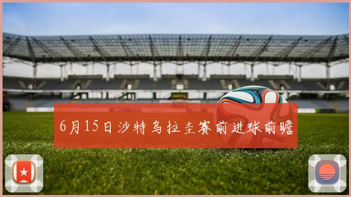 6月15日沙特乌拉圭赛前进球前瞻