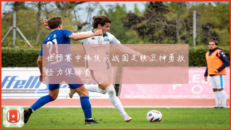 世预赛中韩焦点战国足铁卫神勇救险力保榜首