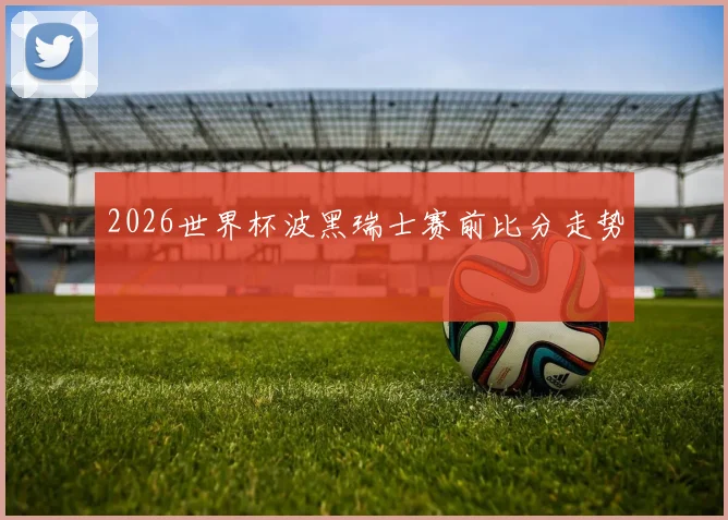 2026世界杯波黑瑞士赛前比分走势
