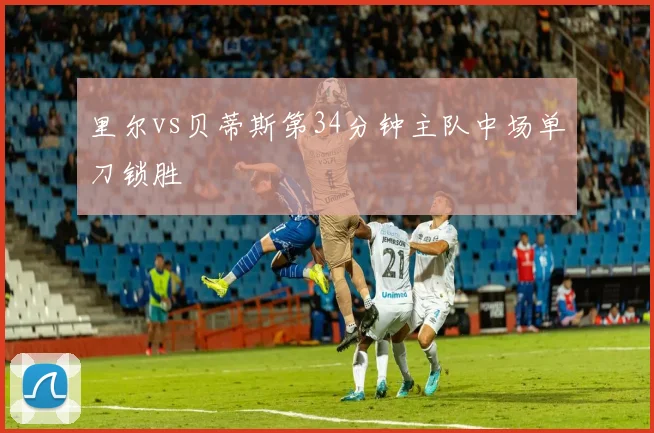 里尔vs贝蒂斯第34分钟主队中场单刀锁胜