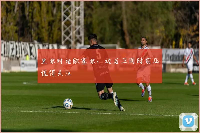 里尔对话欧塞尔,边后卫同时前压值得关注