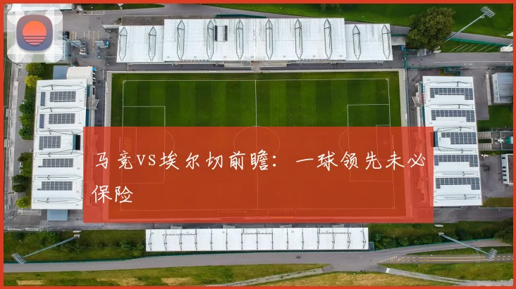马竞vs埃尔切前瞻:一球领先未必保险