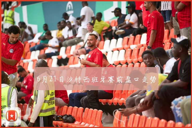 6月21日沙特西班牙赛前盘口走势