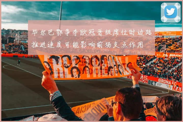 毕尔巴鄂争夺欧冠晋级席位时边路推进速度可能影响前场支点作用
