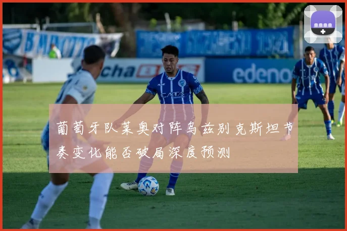 葡萄牙队莱奥对阵乌兹别克斯坦节奏变化能否破局深度预测