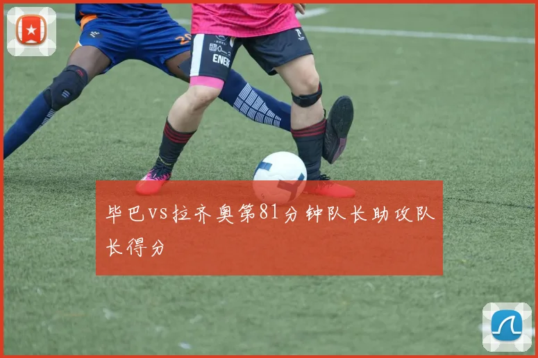 毕巴vs拉齐奥第81分钟队长助攻队长得分