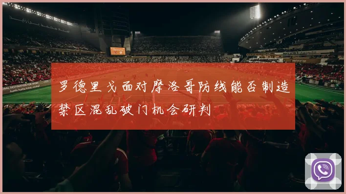 罗德里戈面对摩洛哥防线能否制造禁区混乱破门机会研判
