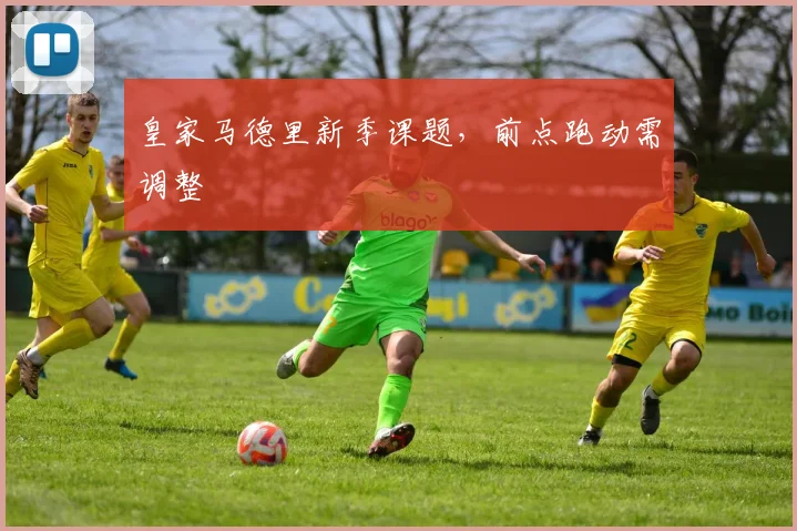皇家马德里新季课题,前点跑动需调整