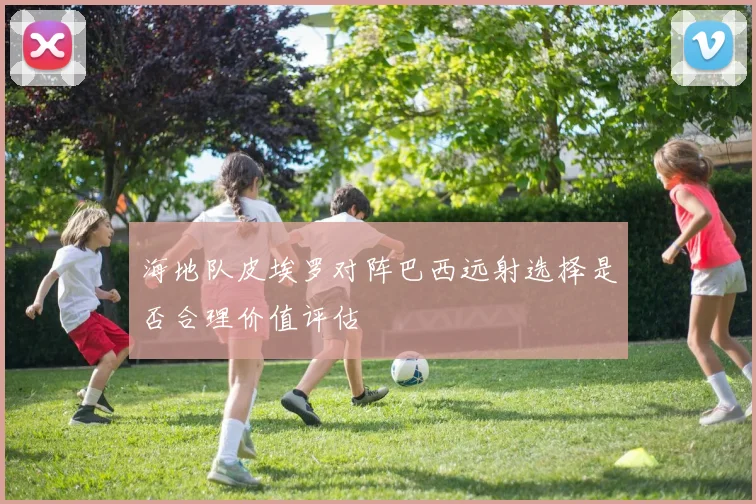 海地队皮埃罗对阵巴西远射选择是否合理价值评估