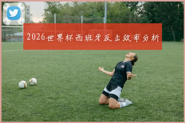 2026世界杯西班牙反击效率分析