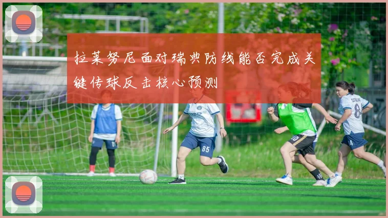 拉莱努尼面对瑞典防线能否完成关键传球反击核心预测