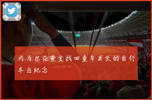 内马尔花重金找回童年丢失的自行车当纪念