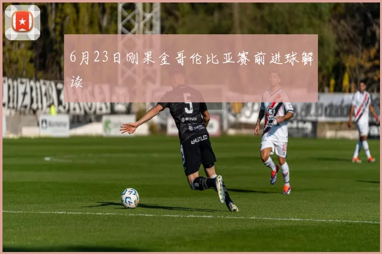 6月23日刚果金哥伦比亚赛前进球解读