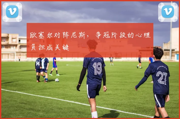 欧塞尔对阵尼斯,争冠阶段的心理负担成关键