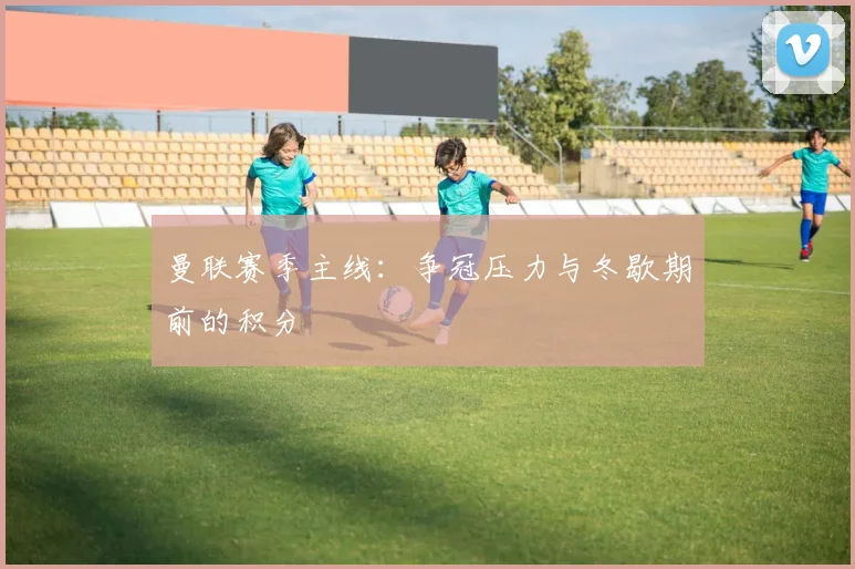 曼联赛季主线:争冠压力与冬歇期前的积分