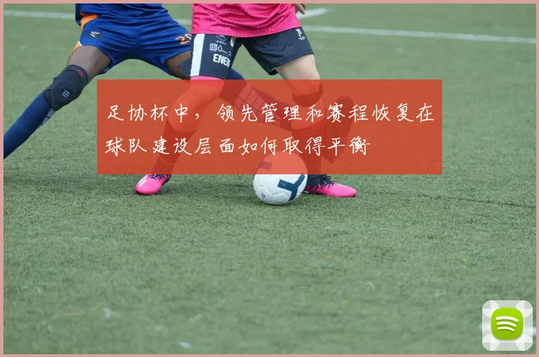 足协杯中，领先管理和赛程恢复在球队建设层面如何取得平衡
