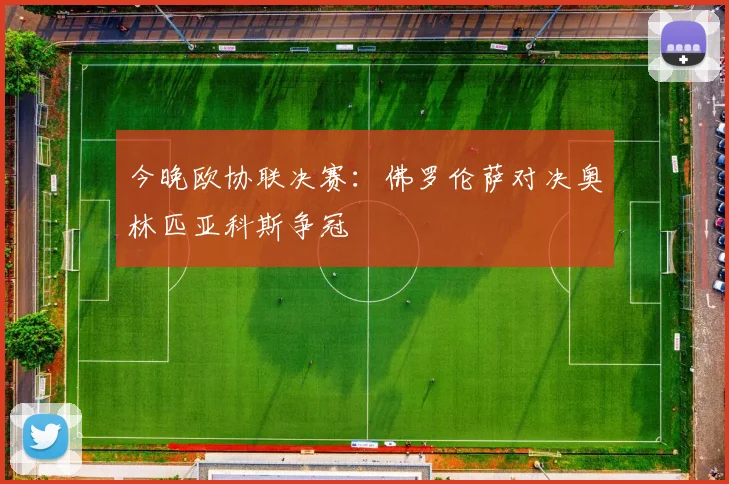 今晚欧协联决赛：佛罗伦萨对决奥林匹亚科斯争冠