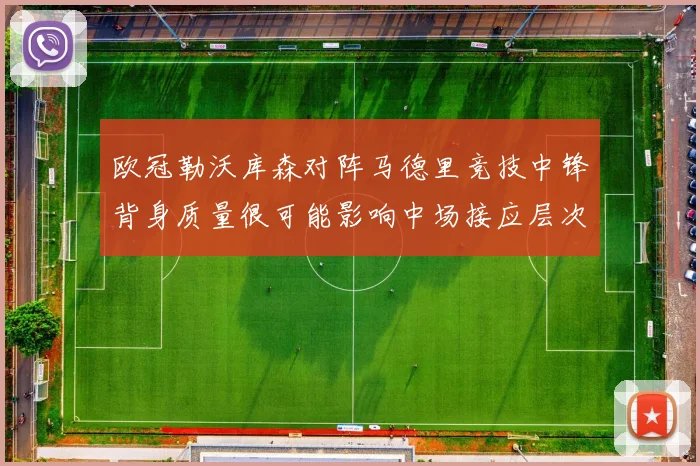 欧冠勒沃库森对阵马德里竞技中锋背身质量很可能影响中场接应层次